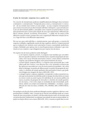 UM TRIÂNGULO DA MARCA PARA EVITAR A BRANDING MYOPIA: CONTRIBUIÇÃO SEMIÓTICA PARA UM MODELO
INTEGRADO DE COMPREENSÃO DA MARCA • PAULO DE LENCASTRE • ANA CÔRTE-REAL




O pilar do mercado: response mix e public mix

No conceito de interpretante podemos simplificadamente distinguir duas vertentes:
o intérprete e a interpretação. Transpondo para a marca, o interpretante é o merca-
do – do seu sentido mais restrito ao mais amplo – ou seja a resposta (interpretação)
que a marca tem junto de um determinado indivíduo (intérprete), e por extensão jun-
to de um determinado público, entendido como conjunto de pessoas físicas ou jurí-
dicas pertinentes para a marca pela relação de troca que representam. Diferentes pú-
blicos (clientes, pessoal, accionistas, fornecedores…, o public mix da marca) terão
diferentes reações à marca, porque têm com a organização diferentes relações de tro-
ca, e logo têm face a ela diferentes expectativas.

Por sua vez, para cada indivíduo e, estatisticamente, para cada grupo, o conceito de
resposta é múltiplo, englobando reações de tipo cognitivo, afetivo e comportamental
que se traduzem em variáveis como associações à marca, notoriedade, preferência,
compra, fidelidade, para apenas citar as mais frequentemente utilizadas, e que cons-
tituem no seu conjunto o que designaremos por response mix da marca.

No response mix da marca podemos assim distinguir:
      • a core response (resposta central), é a resposta mais imediata que um indiví-
        duo tem quando é exposto a um sinal da marca; na prática da pesquisa de mer-
        cados, será a top of mind das associações à marca, a mais clássica variável de
        resposta, que podemos designar como posicionamento da marca;
      • a actual response (resposta efetiva), é a resposta mais estruturada que o indi-
        víduo pode dar à marca, o seu discurso face a ela, incluindo as marcas que
        lhe aparecem associadas por com ela terem pontos de paridade, e de como
        delas se distingue via pontos de diferenciação; na prática da pesquisa de mer-
        cados, é o domínio do estudo qualitativo das associações à marca, que pode-
        mos designar por imagem da marca (KELLER, 1993);
      • a enlarged response (resposta ampliada) corresponde a todas as possíveis rea-
        ções que teoricamente um indivíduo pode ter porque são detectáveis em maior
        ou menor escala na actual response de indivíduos de um mesmo público da
        marca; na prática da pesquisa de mercados é o domínio do estudo quantita-
        tivo da marca, e tem como output os resultados do tipo notoriedade, prefe-
        rência, adesão (ou compra em sentido lato), fidelidade, e, no limite, a quan-
        tificação do valor da marca (AAKER, 1991; PEDRO, 2007; CÔRTE-REAL,
        2007).

Em qualquer um dos três níveis, podemos distinguir reações cognitivas, afetivas e com-
portamentais (LAMBIN, 1986): a reação top of mind de um indivíduo pode ser a enun-
ciação de uma característica (no limite, a do desconhecimento total), ser um juízo mais
ou menos favorável/desfavorável, ou expressar uma atitude de mais ou menos adesão/re-
jeição na relação efetiva com a marca (KELLER, 1993); o mesmo se pode dizer na aná-



                                                             ANO 4 • NÚMERO 7 • 2º SEMESTRE DE 2007   •   organicom • 109
 