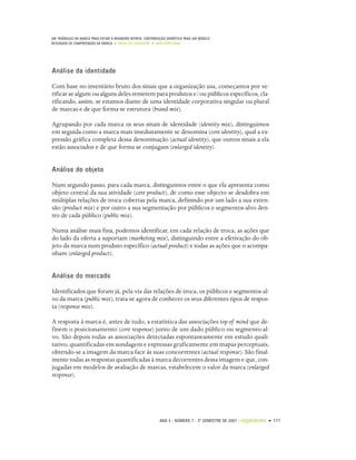 UM TRIÂNGULO DA MARCA PARA EVITAR A BRANDING MYOPIA: CONTRIBUIÇÃO SEMIÓTICA PARA UM MODELO
INTEGRADO DE COMPREENSÃO DA MARCA • PAULO DE LENCASTRE • ANA CÔRTE-REAL




Análise da identidade

Com base no inventário bruto dos sinais que a organização usa, começamos por ve-
rificar se algum ou alguns deles remetem para produtos e/ou públicos específicos, cla-
rificando, assim, se estamos diante de uma identidade corporativa singular ou plural
de marcas e de que forma se estrutura (brand mix).

Agrupando por cada marca os seus sinais de identidade (identity mix), distinguimos
em seguida como a marca mais imediatamente se denomina (core identity), qual a ex-
pressão gráfica completa dessa denominação (actual identity), que outros sinais a ela
estão associados e de que forma se conjugam (enlarged identity).


Análise do objeto

Num segundo passo, para cada marca, distinguimos entre o que ela apresenta como
objeto central da sua atividade (core product), de como esse objecto se desdobra em
múltiplas relações de troca cobertas pela marca, definindo por um lado a sua exten-
são (product mix) e por outro a sua segmentação por públicos e segmentos-alvo den-
tro de cada público (public mix).

Numa análise mais fina, podemos identificar, em cada relação de troca, as ações que
do lado da oferta a suportam (marketing mix), distinguindo entre a efetivação do ob-
jeto da marca num produto específico (actual product) e todas as ações que o acompa-
nham (enlarged product).


Análise do mercado

Identificados que foram já, pela via das relações de troca, os públicos e segmentos-al-
vo da marca (public mix), trata-se agora de conhecer os seus diferentes tipos de respos-
ta (response mix).

A resposta à marca é, antes de tudo, a estatística das associações top of mind que de-
finem o posicionamento (core response) junto de um dado público ou segmento-al-
vo. São depois todas as associações detectadas espontaneamente em estudo quali-
tativo, quantificadas em sondagem e expressas graficamente em mapas perceptuais,
obtendo-se a imagem da marca face às suas concorrentes (actual response). São final-
mente todas as respostas quantificadas à marca decorrentes dessa imagem e que, con-
jugadas em modelos de avaliação de marcas, estabelecem o valor da marca (enlarged
response).




                                                             ANO 4 • NÚMERO 7 • 2º SEMESTRE DE 2007   •   organicom • 111
 