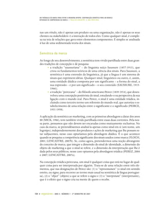 UM TRIÂNGULO DA MARCA PARA EVITAR A BRANDING MYOPIA: CONTRIBUIÇÃO SEMIÓTICA PARA UM MODELO
    INTEGRADO DE COMPREENSÃO DA MARCA • PAULO DE LENCASTRE • ANA CÔRTE-REAL




    nas um rótulo, não é apenas um produto ou uma organização, não é apenas os seus
    clientes ou stakeholders: é a interação de todos eles. Como qualquer sinal, é comple-
    xa na teia de relações que gera entre elementos componentes. É simples se analisada
    à luz de uma sedimentada teoria dos sinais.


    Semiótica da marca

    Ao longo do seu desenvolvimento, a semiótica tem vivido partilhada entre duas gran-
    des tradições de concepção e de pesquisa:
           • a tradição “saussuriana” – do linguista suíço Saussure (1857-1913), que
             criou os fundamentos teóricos de uma ciência dos sinais. Para Saussure, a
             semiótica é uma extensão da linguística, já que a língua é um sistema de
             sinais que exprimem idéias. Qualquer sinal, linguístico ou outro, é, assim,
             uma entidade diádica composta por um significante – a forma do sinal, a
             sua expressão – e por um significado – o seu conteúdo (SAUSSURE, 1915-
             1966);
           • a tradição “peirceana” – do filósofo americano Peirce (1839-1914), que desen-
             volveu uma concepção positivista do sinal, estudando-o na perspectiva da sua
             ligação com o mundo real. Para Peirce, o sinal é uma entidade triádica, in-
             cluindo como terceiro termo um referente do mundo real, que autoriza o es-
             tabelecimento de uma relação entre o significante e o significado (PEIRCE,
             1931-1958).

    A aplicação da semiótica ao marketing, com as primeiras abordagens a datar dos anos
    80 (MICK, 1986), tem também vivido partilhada entre essas duas correntes. Pela nos-
    sa parte, pensamos que não devem ser encaradas como mutuamente exclusivas. No
    caso da marca, se pretendêssemos analisá-la apenas como sinal em si (um nome, um
    logotipo), independentemente dos produtos e ações de marketing que lhe possam es-
    tar subjacentes, nesse caso optaríamos pela abordagem diádica. É o que acontece
    quando se pesquisa a competência significante dos sinais usados como marca (FLOCH,
    2001; LENCASTRE, 2007b). Se, como agora, pretendermos uma noção abrangente
    do conceito de marca, que integre a dimensão do sinal de identidade, a dimensão do
    objeto de marketing a que o sinal se refere, e a dimensão da interpretação que lhe é
    dada pelos seus públicos, nesse caso optamos pela abordagem triádica (PEREZ, 2004
    e 2007; LENCASTRE, 2007a).

    Na concepção triádica peirceana, um sinal é qualquer coisa que está no lugar de qual-
    quer coisa para ser interpretada por alguém. Trata-se de uma relação entre três ele-
    mentos, que nas designações de Peirce são: (1) o “representamen” (o sinal em sentido
    estrito, ou signo, para recorrer ao termo mais usual na semiótica de língua portugue-
    sa), (2) o “object” (objeto) a que se refere o signo e (3) o “interpretant” (interpretante),
    que é o efeito que o signo cria na mente de quem o recebe.



104 •   organicom    •   ANO 4 • NÚMERO 7 • 2º SEMESTRE DE 2007
 