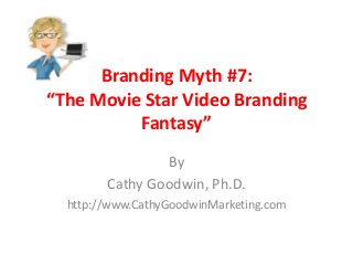 Branding Myth #7:
“The Movie Star Video Branding
Fantasy”
By
Cathy Goodwin, Ph.D.
http://www.CathyGoodwinMarketing.com
 