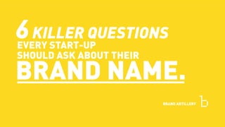 6KILLER QUESTIONS
EVERY START-UP
SHOULD ASK ABOUT THEIR
BRAND NAME.
BRAND ARTILLERY
 