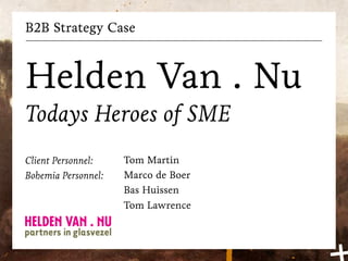 B2B Strategy Case



Helden Van . Nu
Todays Heroes of SME
Client Personnel:    Tom Martin
Bohemia Personnel:   Marco de Boer
                     Bas Huissen
                     Tom Lawrence
 