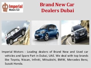 Brand New Car
Dealers Dubai
Imperial Motors - Leading dealers of Brand New and Used car
vehicles and Spare Part in Dubai, UAE. We deal with top brands
like Toyota, Nissan, Infiniti, Mitsubishi, BMW, Mercedes Benz,
Suzuki Honda.
 
