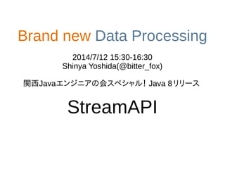 Brand new Data Processing
2014/7/12 15:30-16:30
Shinya Yoshida(@bitter_fox)
関西Javaエンジニアの会スペシャル！Java 8リリース
StreamAPI
 