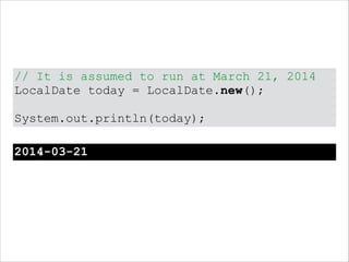 // It is assumed to run at March 21, 2014
LocalDate today = LocalDate.new();
!
System.out.println(today);
2014-03-21
 