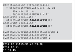 OffsetDateTime offsetDateTime
= OffsetDateTime.of(2014, 3, 21,
15, 30, 45, 0,
ZoneOffset.ofHours(9));
LocalDate localDate =
offsetDateTime.toLocalDate();
LocalTime localTime =
offsetDateTime.toLocalTime();
!
System.out.println(offsetDateTime);
System.out.println(localDate);
System.out.println(localTime);
2014-03-21T15:30:45+09:00
2014-03-21
15:30:45
 