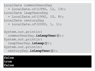 LocalDate commonYearsDay
= LocalDate.of(1990, 12, 19);
LocalDate leapYearsDay
= LocalDate.of(1992, 10, 8);
LocalDate centuryDay
= LocalDate.of(2000, 1, 1);
!
System.out.println(
commonYearDay.isLeapYear());
System.out.println(
leapYearDay.isLeap());
System.out.println(
centuryDay.isLeapYear());
false
true
false
 