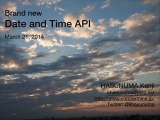 Brand new
Date and Time API
March 21, 2014
HASUNUMA Kenji

khasunuma@java.net

http://www.coppermine.jp/

Twitter: @khasunuma
 