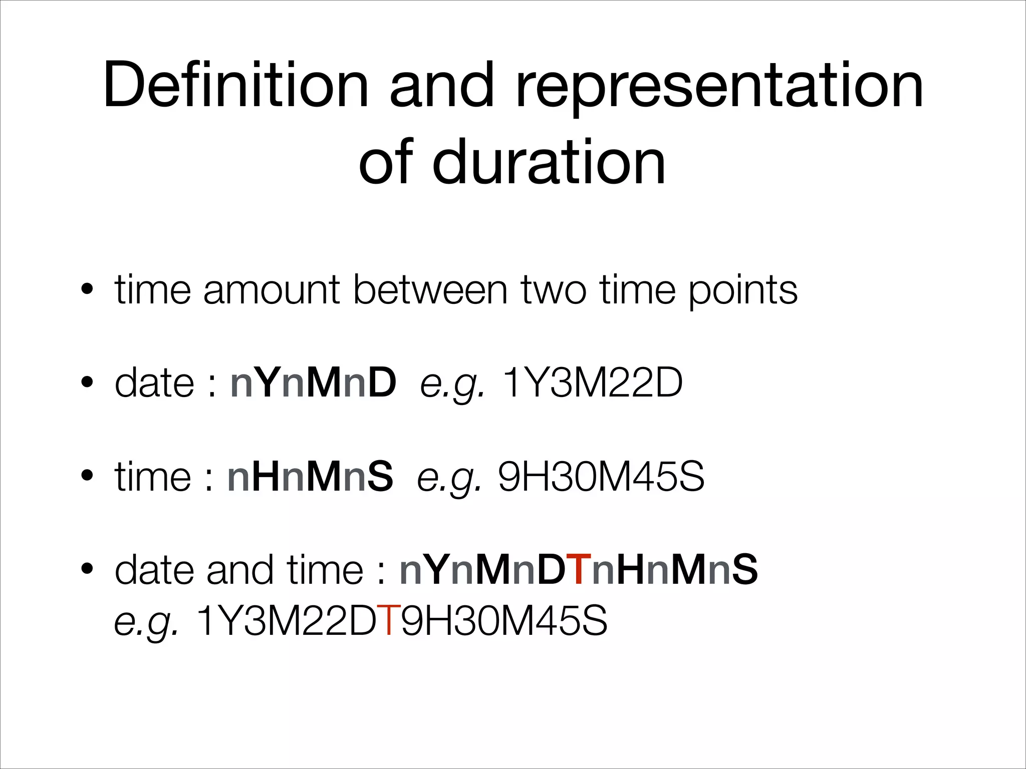Definition and representation
of duration
• time amount between two time points
• date : nYnMnD e.g. 1Y3M22D
• time : nHnMnS e.g. 9H30M45S
• date and time : nYnMnDTnHnMnS 
e.g. 1Y3M22DT9H30M45S
 