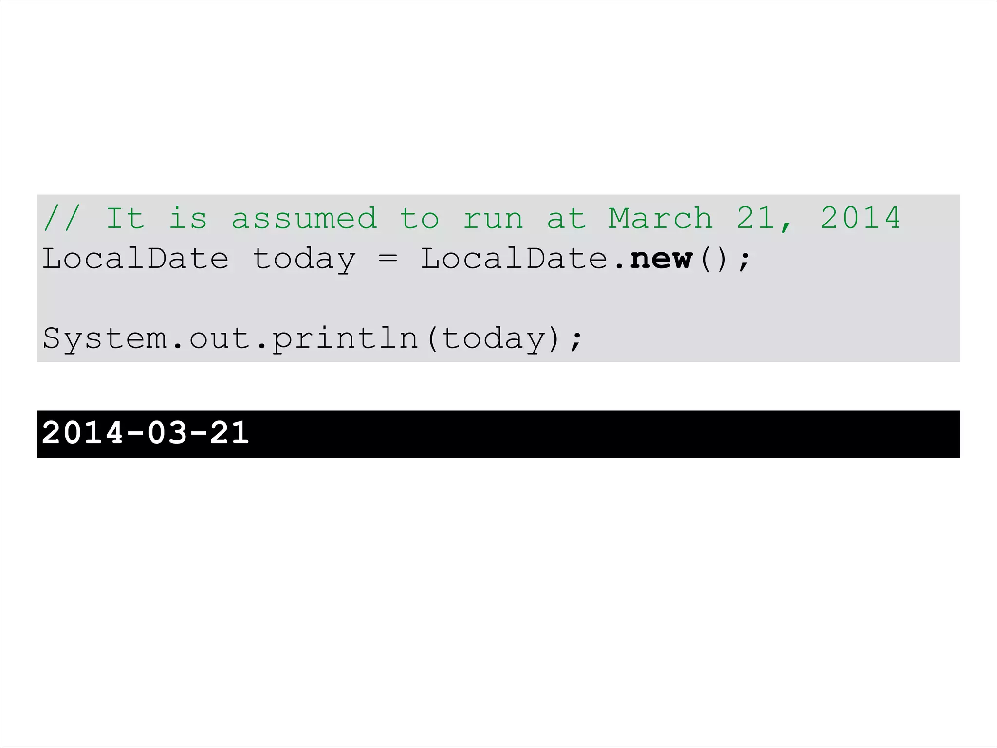 // It is assumed to run at March 21, 2014
LocalDate today = LocalDate.new();
!
System.out.println(today);
2014-03-21
 