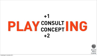 +1

             PLAY            CONSULT
                             CONCEPT
                              +2
                                       ING
donderdag 24 november 2011
 