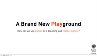 A Brand New Playground
                           How can we use games as a branding and marketing tool?




woensdag 26 o...