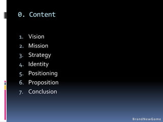 0. Content

1. Vision
2. Mission
3. Strategy
4. Identity
5. Positioning
6. Proposition
7. Conclusion
 
