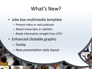 What’s New? <ul><li>Juke box multimedia template </li></ul><ul><ul><li>Present video or mp3 podcasts </li></ul></ul><ul><u...