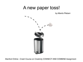A new paper toss!
                                                    by Alberto Plebani




Stanford Online - Crash Course on Creativity CONNECT AND COMBINE Assignment
 