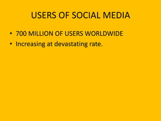 USERS OF SOCIAL MEDIA
• 700 MILLION OF USERS WORLDWIDE
• Increasing at devastating rate.
 