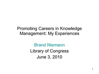 Promoting Careers in Knowledge Management: My Experiences Brand Niemann Library of Congress June 3, 2010 