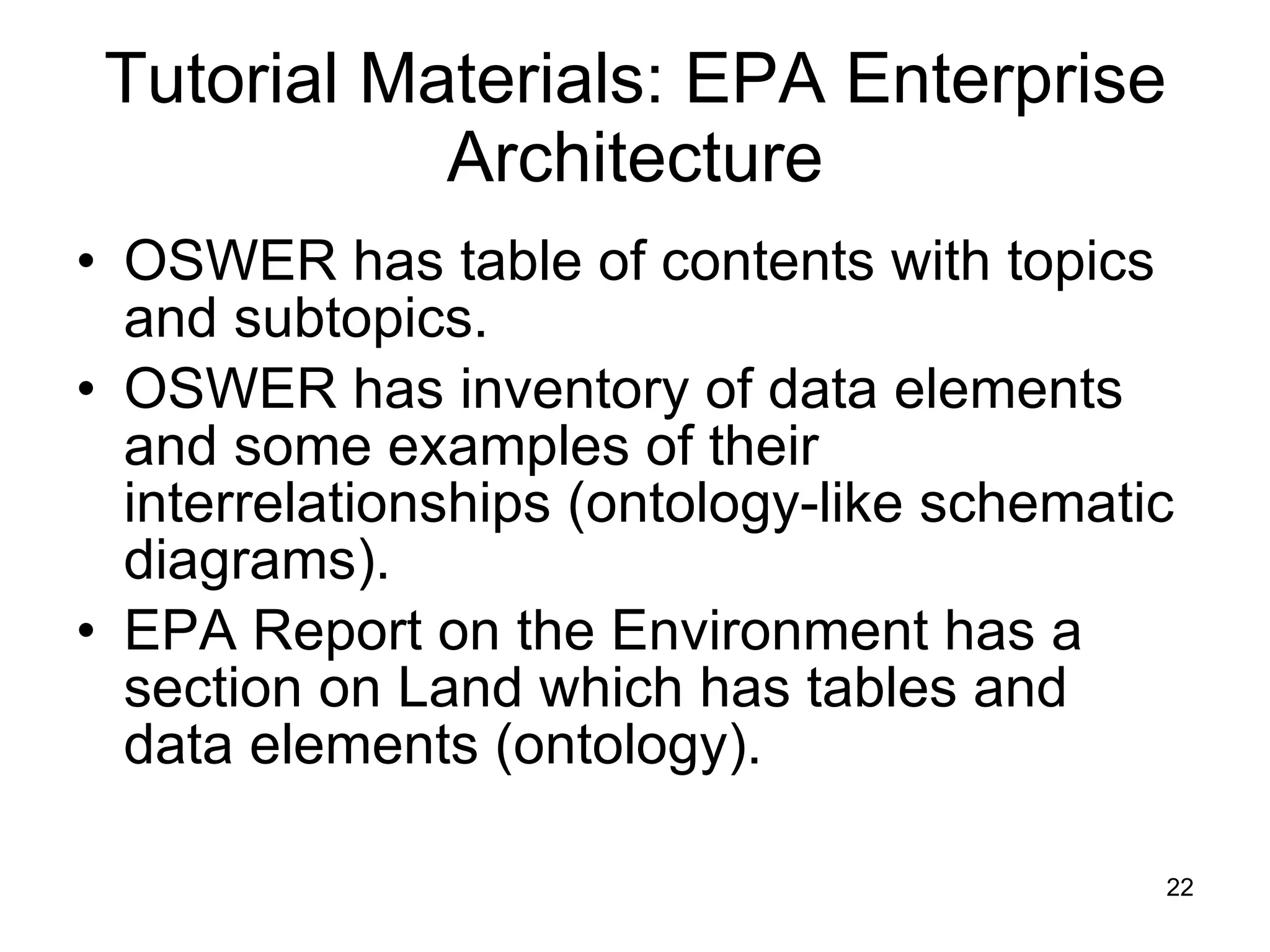 Tutorial Materials: EPA Enterprise Architecture OSWER has table of contents with topics and subtopics. OSWER has inventory of data elements and some examples of their interrelationships (ontology-like schematic diagrams). EPA Report on the Environment has a section on Land which has tables and data elements (ontology). 