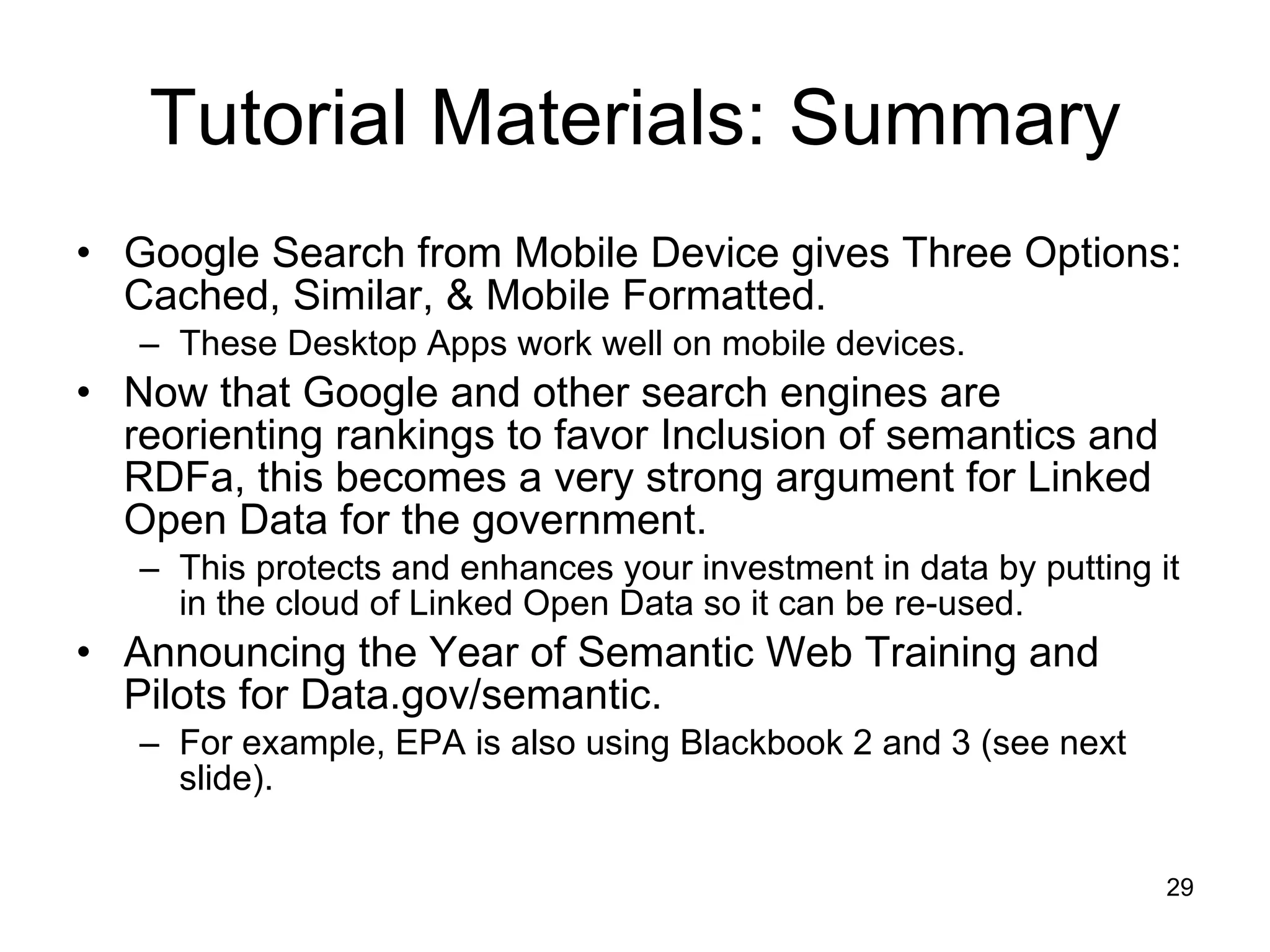 Tutorial Materials: Summary Google Search from Mobile Device gives Three Options: Cached, Similar, & Mobile Formatted. These Desktop Apps work well on mobile devices. Now that Google and other search engines are reorienting rankings to favor Inclusion of semantics and RDFa, this becomes a very strong argument for Linked Open Data for the government. This protects and enhances your investment in data by putting it in the cloud of Linked Open Data so it can be re-used. Announcing the Year of Semantic Web Training and Pilots for Data.gov/semantic. For example, EPA is also using Blackbook 2 and 3 (see next slide). 