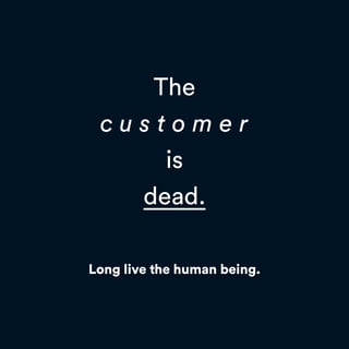 The
c u s t o m e r
is
dead.
Long live the human being.
 