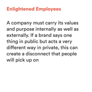 A company must carry its values
and purpose internally as well as
externally. If a brand says one
thing in public but acts a very
different way in private, this can
create a disconnect that people
will pick up on
Enlightened Employees
 