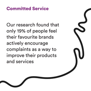 Committed Service
Our research found that
only 19% of people feel
their favourite brands
actively encourage
complaints as a way to
improve their products
and services
 