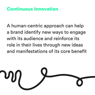 Continuous Innovation
A human-centric approach can help
a brand identify new ways to engage
with its audience and reinforce its
role in their lives through new ideas
and manifestations of its core benefit
 