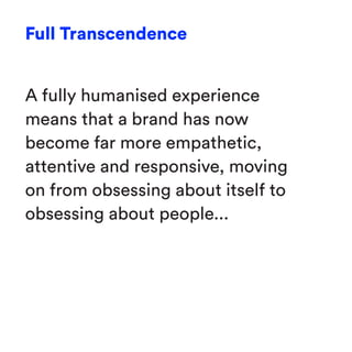 Full Transcendence
A fully humanised experience
means that a brand has now
become far more empathetic,
attentive and responsive, moving
on from obsessing about itself to
obsessing about people...
 