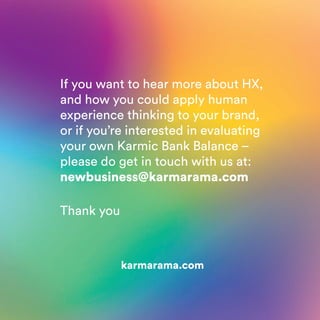 If you want to hear more about HX,
and how you could apply human
experience thinking to your brand,
or if you’re interested in evaluating
your own Karmic Bank Balance –
please do get in touch with us at:
newbusiness@karmarama.com
Thank you
karmarama.com
 