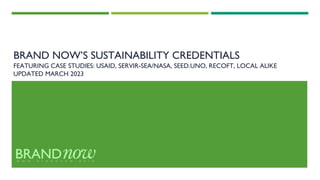 BRAND NOW’S SUSTAINABILITY CREDENTIALS
FEATURING CASE STUDIES: USAID, SERVIR-SEA/NASA, SEED.UNO, RECOFT, LOCAL ALIKE
UPDATED MARCH 2023
 