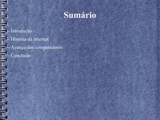 Sumário 
- Introdução 
- História da Internet 
- Avanço dos computadores 
- Conclusão 
 