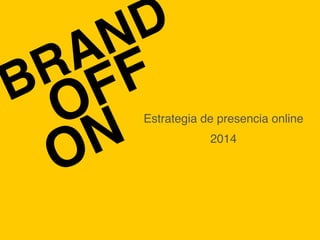 BRAND
Estrategia de presencia onlineOFF
ON 2014
 