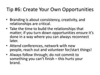 Tip #6: Create Your Own Opportunities
• Branding is about consistency, creativity, and
  relationships are critical.
• Tak...