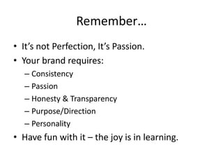 Remember…
• It’s not Perfection, It’s Passion.
• Your brand requires:
   – Consistency
   – Passion
   – Honesty & Transpa...