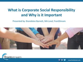 What is Corporate Social Responsibility 
and Why is it Important 
Presented by: Brandolon Barnett, MA Lond, FrontStream 
 