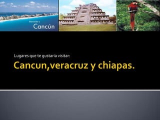 Cancun,veracruzy chiapas.<br />Lugares que te gustaria visitar:<br />