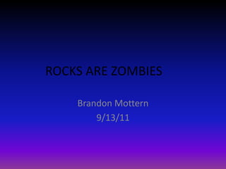 ROCKS ARE ZOMBIES	 Brandon Mottern 9/13/11 