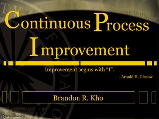 C ontinuous Process

I mprovement
Improvement begins with “I”.

- Arnold H. Glasow

Brandon R. Kho
REDGEMAN@UIDAHO.EDU

OFFICE: +1-208-885-4410

 