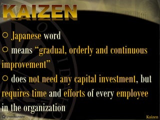 o Japanese word
o means “gradual, orderly and continuous
improvement”
o does not need any capital investment, but
requires time and efforts of every employee
in the organization
Kaizen

 