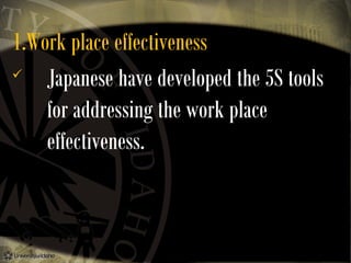 1.Work place effectiveness

Japanese have developed the 5S tools
for addressing the work place
effectiveness.

 