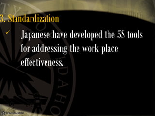 3. Standardization

Japanese have developed the 5S tools
for addressing the work place
effectiveness.

 