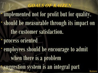 GOALS OF KAIZEN

implemented not for profit but for quality.
• should be measurable through its impact on
the customer satisfaction.
• process oriented
• employees should be encourage to admit
when there is a problem
• suggestion system is an integral part
•

Kaizen

 