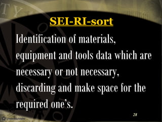 SEI-RI-sort

Identification of materials,
equipment and tools data which are
necessary or not necessary,
discarding and make space for the
required one’s.
28

 