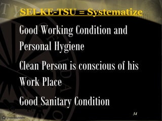 SEI-KE-TSU = Systematize

Good Working Condition and
Personal Hygiene
Clean Person is conscious of his
Work Place
Good Sanitary Condition
34

 