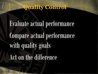 Quality Control

Evaluate actual performance
Compare actual performance
with quality goals
Act on the difference

 