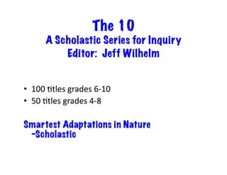 The 10
A Scholastic Series for Inquiry
Editor: Jeff Wilhelm
•  100	
  Etles	
  grades	
  6-­‐10	
  
•  50	
  Etles	
  grades	
  4-­‐8	
  
Smartest Adaptations in Nature
-Scholastic	
  

 