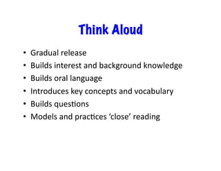 Think Aloud
• 
• 
• 
• 
• 
• 

Gradual	
  release	
  
Builds	
  interest	
  and	
  background	
  knowledge	
  
Builds	
  oral	
  language	
  
Introduces	
  key	
  concepts	
  and	
  vocabulary	
  
Builds	
  quesEons	
  
Models	
  and	
  pracEces	
  ‘close’	
  reading	
  

 