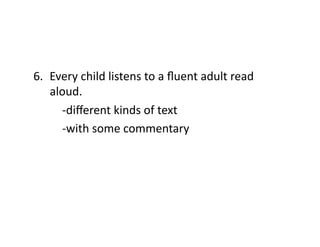 6.  Every	
  child	
  listens	
  to	
  a	
  ﬂuent	
  adult	
  read	
  
aloud.	
  
	
   	
  -­‐diﬀerent	
  kinds	
  of	
  text	
  
	
   	
  -­‐with	
  some	
  commentary	
  

 