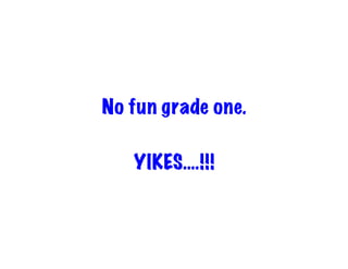 No fun grade one.
YIKES….!!!

 