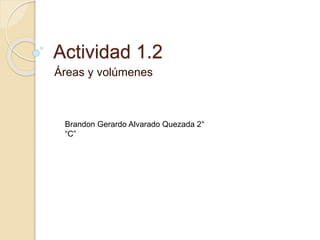 Actividad 1.2
Áreas y volúmenes
Brandon Gerardo Alvarado Quezada 2°
“C”
 